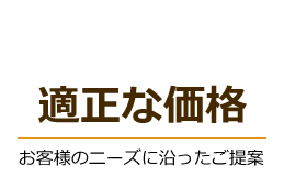 適正な価格：お客様のニーズに沿ったご提案