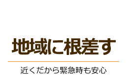 地域に根差す：近くだから緊急時も安心